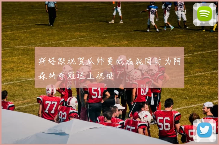 斯塔默祝贺瓜帅曼城成就同时为阿森纳夺冠送上祝福