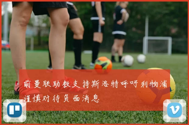 前曼联助教支持斯洛特呼吁利物浦谨慎对待负面消息