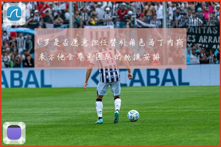 C罗是否愿意担任替补角色马丁内斯表示他会尊重团队的轮换安排