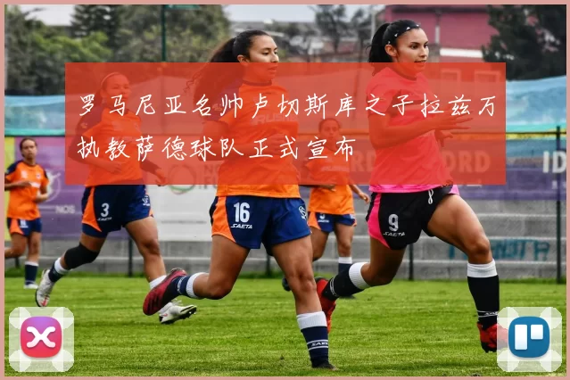 罗马尼亚名帅卢切斯库之子拉兹万执教萨德球队正式宣布
