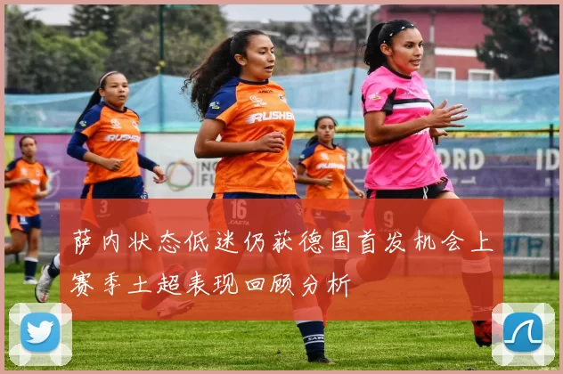 萨内状态低迷仍获德国首发机会上赛季土超表现回顾分析