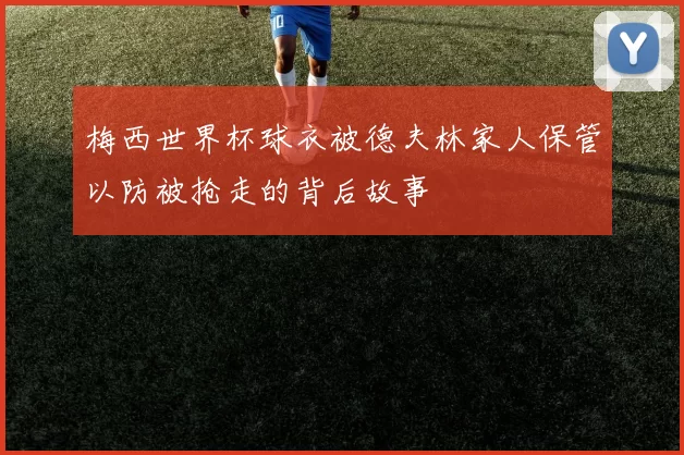 梅西世界杯球衣被德夫林家人保管以防被抢走的背后故事