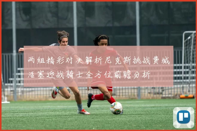 两组精彩对决解析尼克斯挑战费城活塞迎战骑士全方位前瞻分析