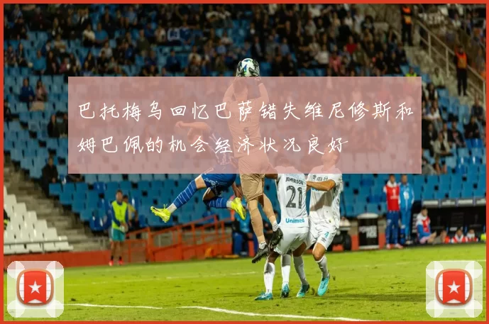 巴托梅乌回忆巴萨错失维尼修斯和姆巴佩的机会经济状况良好