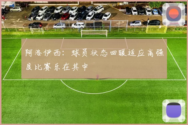 阿洛伊西：球员状态回暖适应高强度比赛乐在其中