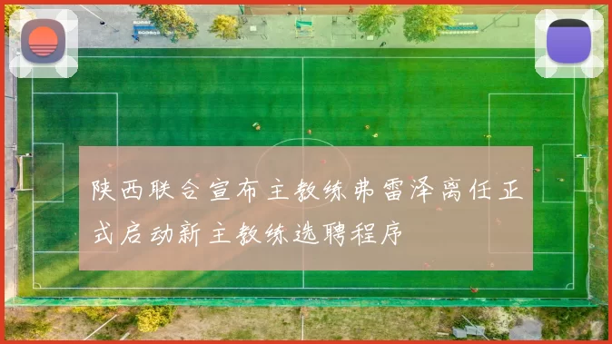 陕西联合宣布主教练弗雷泽离任正式启动新主教练选聘程序