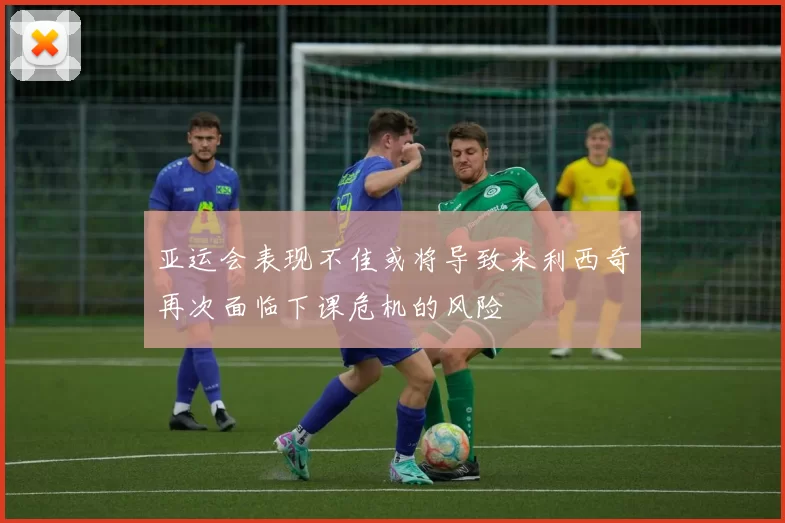 亚运会表现不佳或将导致米利西奇再次面临下课危机的风险