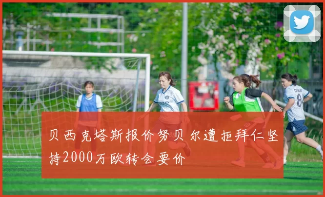 贝西克塔斯报价努贝尔遭拒拜仁坚持2000万欧转会要价