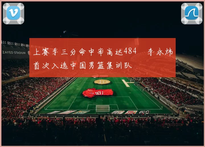 上赛季三分命中率高达484偰李永炜首次入选中国男篮集训队