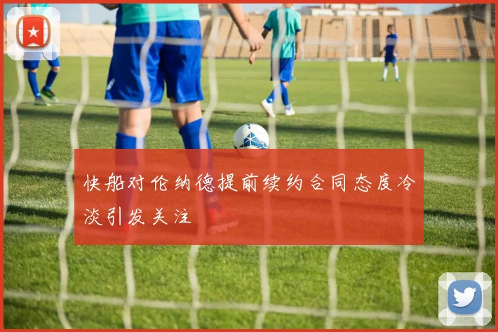 快船对伦纳德提前续约合同态度冷淡引发关注