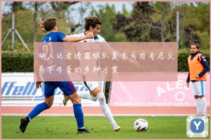 湖人记者透露球队夏季或将考虑交易字母哥的多种方案