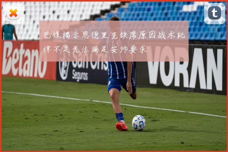 巴媒揭示恩德里克缺席原因战术纪律不足无法满足安帅要求