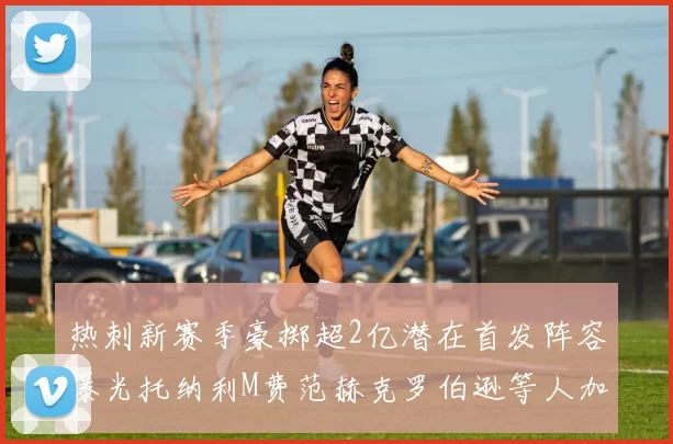 热刺新赛季豪掷超2亿潜在首发阵容曝光托纳利M费范赫克罗伯逊等人加盟