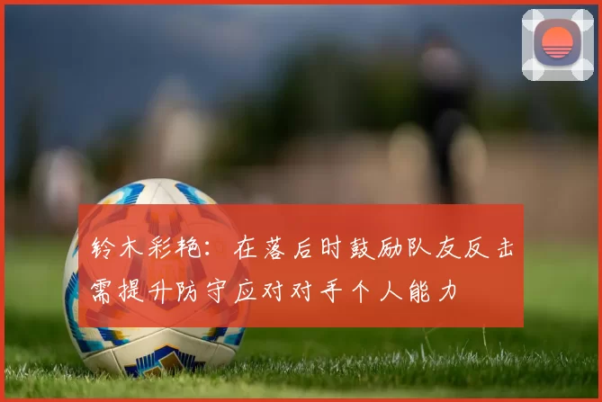 铃木彩艳：在落后时鼓励队友反击需提升防守应对对手个人能力