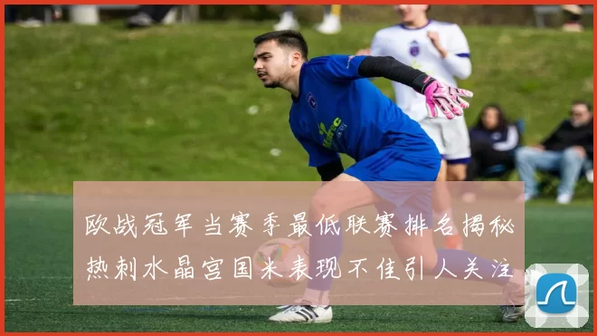 欧战冠军当赛季最低联赛排名揭秘热刺水晶宫国米表现不佳引人关注